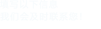 填寫(xiě)以下信息，我們會(huì)及時(shí)聯(lián)系您！